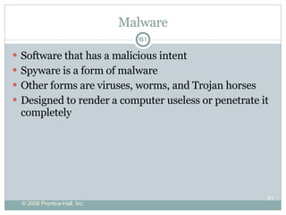 Malware Software that has a malicious intent  Spyware is a form of malware Other forms are viruses, worms, and Trojan horses Designed to render a computer useless or penetrate it completely 
