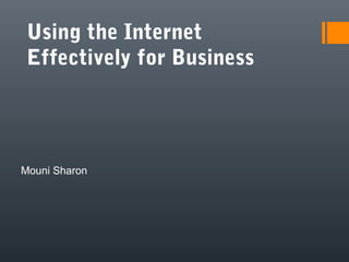Using the Internet
 Effectively for Business




Mouni Sharon
 
