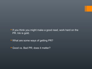  If you think you might make a good read, work hard on the
  PR. Ink is gold.

 What are some ways of getting PR?

 Good vs. Bad PR; does it matter?
 