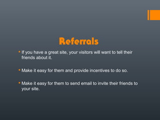 Referrals 
 If you have a great site, your visitors will want to tell their
  friends about it.

 Make it easy for them and provide incentives to do so.

 Make it easy for them to send email to invite their friends to
  your site.
 