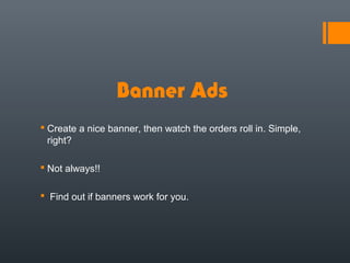Banner Ads
 Create a nice banner, then watch the orders roll in. Simple,
  right?

 Not always!!

 Find out if banners work for you.
 