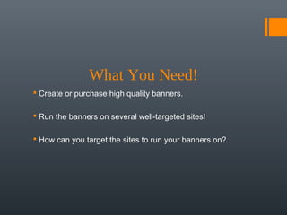 What You Need!
 Create or purchase high quality banners.

 Run the banners on several well-targeted sites!

 How can you target the sites to run your banners on?
 