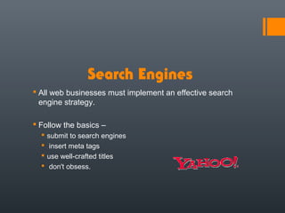 Search Engines
 All web businesses must implement an effective search
  engine strategy.

 Follow the basics –
     submit to search engines
      insert meta tags
     use well-crafted titles
      don't obsess.
 