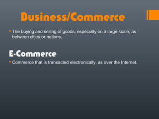 Business/Commerce
 The buying and selling of goods, especially on a large scale, as
  between cities or nations.



E-Commerce
 Commerce that is transacted electronically, as over the Internet.
 