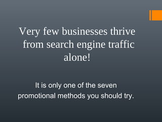 Very few businesses thrive 
 from search engine traffic 
          alone!

    It is only one of the seven
promotional methods you should try.
 