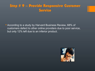 Step # 9 -- Provide Responsive Customer
                     Service


 According to a study by Harvard Business Review, 68% of
  customers defect to other online providers due to poor service,
  but only 12% left due to an inferior product.
 