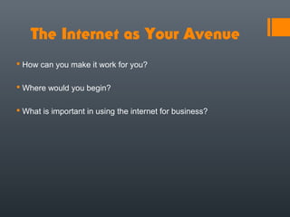 The Internet as Your Avenue
 How can you make it work for you?

 Where would you begin?

 What is important in using the internet for business?
 