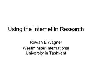 Using the Internet in Research

        Rowan E Wagner
     Westminster International
      University in Tashkent
 