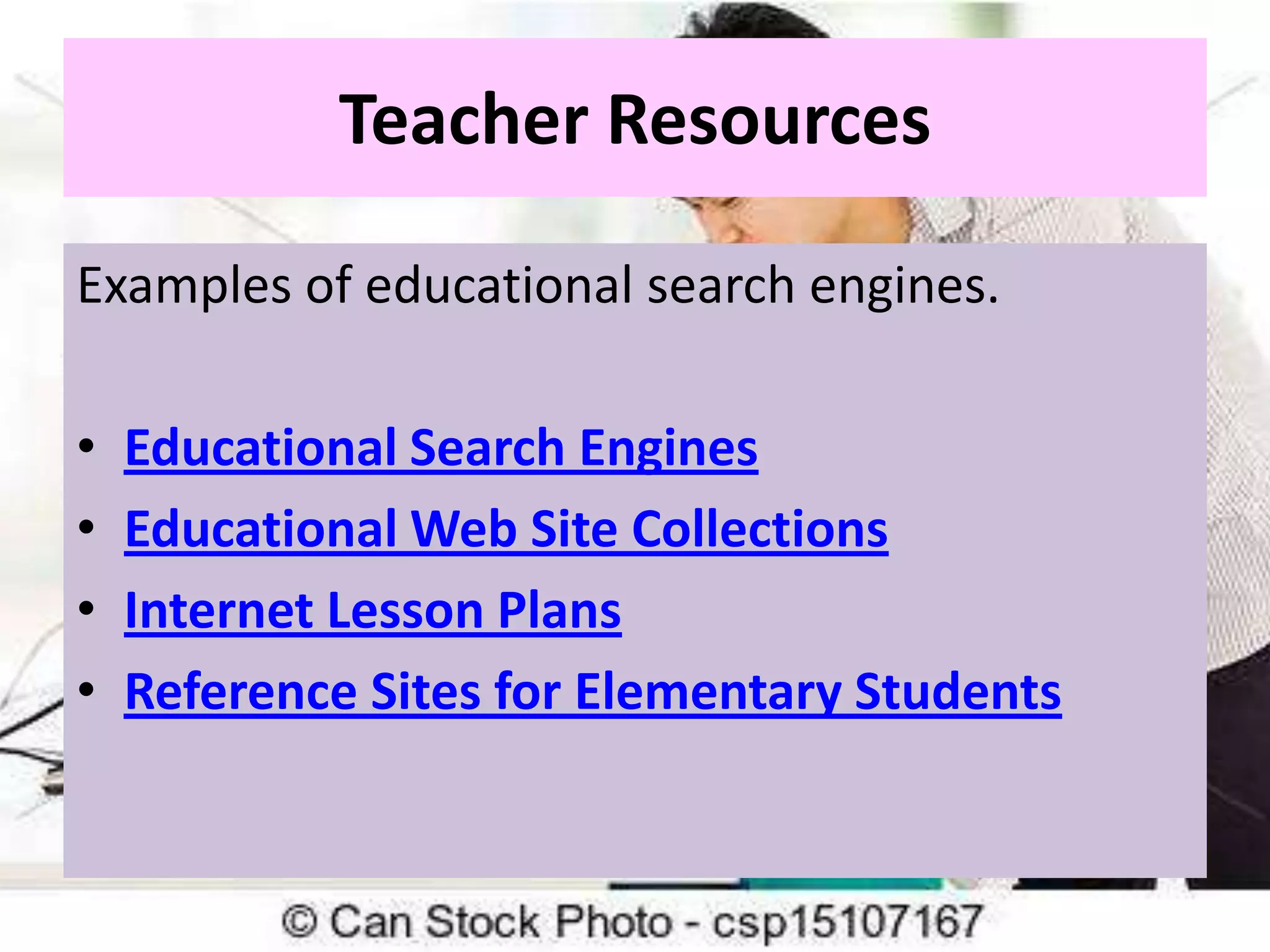 Teacher Resources
Examples of educational search engines.
•
•
•
•

Educational Search Engines
Educational Web Site Collections
Internet Lesson Plans
Reference Sites for Elementary Students

 
