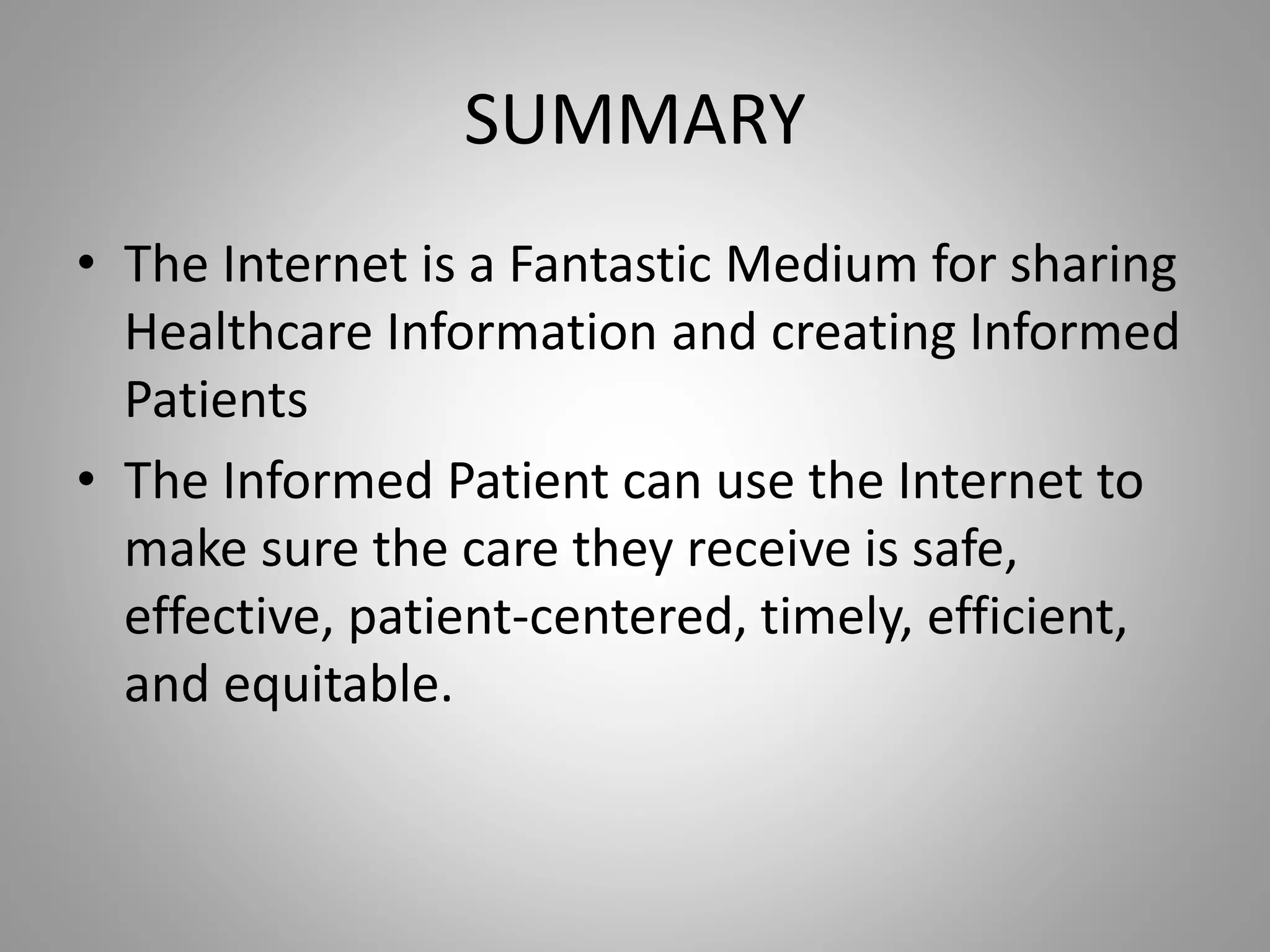 SUMMARY
• The Internet is a Fantastic Medium for sharing
Healthcare Information and creating Informed
Patients
• The Informed Patient can use the Internet to
make sure the care they receive is safe,
effective, patient-centered, timely, efficient,
and equitable.
 