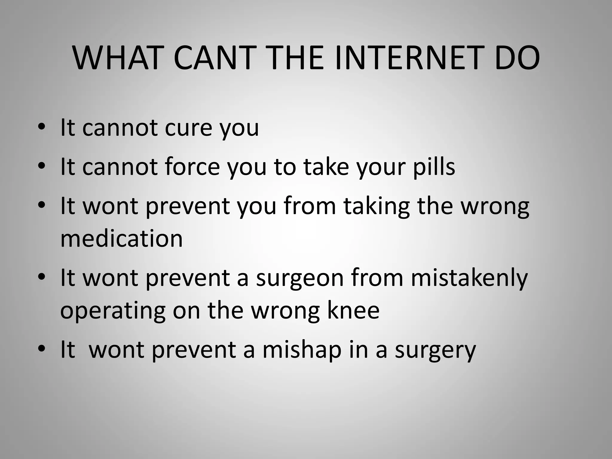 WHAT CANT THE INTERNET DO
• It cannot cure you
• It cannot force you to take your pills
• It wont prevent you from taking the wrong
medication
• It wont prevent a surgeon from mistakenly
operating on the wrong knee
• It wont prevent a mishap in a surgery
 