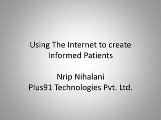 Using The Internet to create
Informed Patients
Nrip Nihalani
Plus91 Technologies Pvt. Ltd.
 