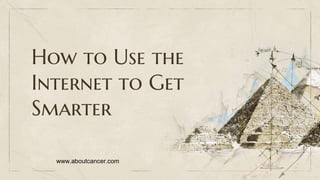 How to Use the
Internet to Get
Smarter
www.aboutcancer.com
 