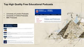 Top High Quality Free Educational Podcasts
• University of London Podcasts
• University of Oxford Podcasts
• BBC Podcasts
 