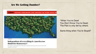 3
Are We Getting Dumber?
“When You’re Dead
You Don’t Know You’re Dead.
The Pain is only felt by others.
Same thing when You’re Stupid!”
 