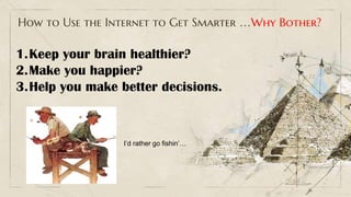 How to Use the Internet to Get Smarter …Why Bother?
1.Keep your brain healthier?
2.Make you happier?
3.Help you make better decisions.
I’d rather go fishin’…
 