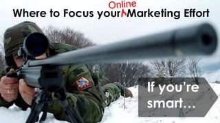 Where to Focus your Marketing Effort




                        If you’re
                        smart…
 