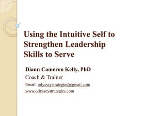 Using the Intuitive Self to Strengthen Leadership Skills to Serve Diann Cameron Kelly, PhD Coach & Trainer Email: odysseystrategies@gmail.com www.odysseystrategies.com 