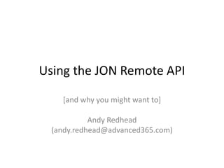 Using the JON Remote API

    [and why you might want to]

            Andy Redhead
  (andy.redhead@advanced365.com)
 