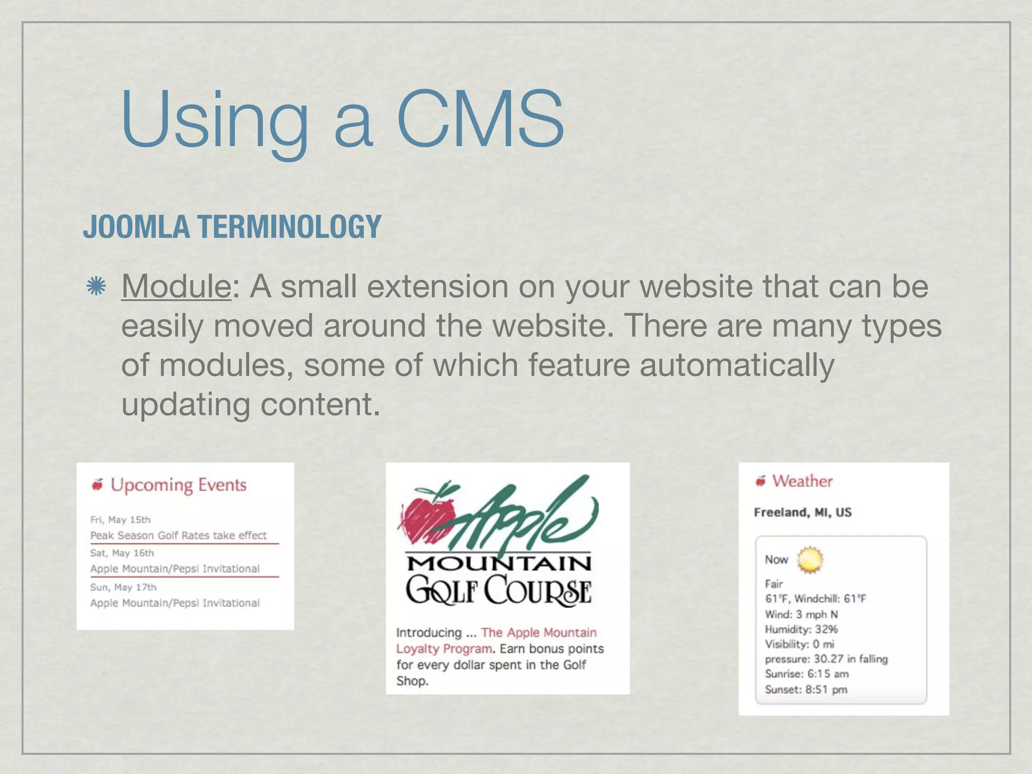 Using a CMS
JOOMLA TERMINOLOGY
  Module: A small extension on your website that can be
  easily moved around the website. There are many types
  of modules, some of which feature automatically
  updating content.
 