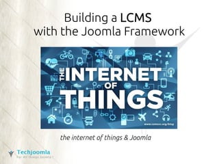 Building a LCMS 
with the Joomla Framework 
the internet of things & Joomla 
 