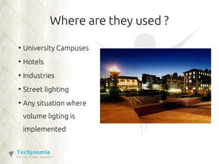 Where are they used ? 
● University Campuses 
● Hotels 
● Industries 
● Street lighting 
● Any situation where 
volume ligting is 
implemented 
 