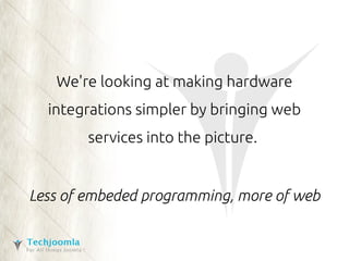 We're looking at making hardware 
integrations simpler by bringing web 
services into the picture. 
Less of embeded programming, more of web 
 