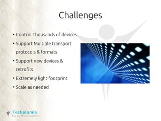 Challenges 
● Control Thousands of devices 
● Support Multiple transport 
protocols & formats 
● Support new devices & 
retrofits 
● Extremely light footprint 
● Scale as needed 
 