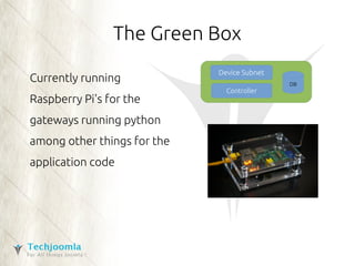 The Green Box 
Currently running 
Raspberry Pi's for the 
gateways running python 
among other things for the 
application code 
Device Subnet 
Controller 
DB 
 