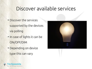 Discover available services 
● Discover the services 
supported by the devices 
via polling 
● In case of lights it can be 
ON/OFF/DIM 
● Depending on device 
type this can vary 
 