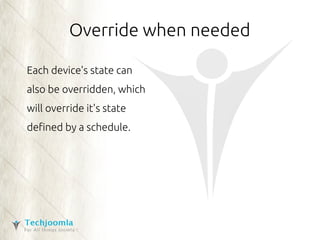 Override when needed 
Each device's state can 
also be overridden, which 
will override it's state 
defined by a schedule. 
 
