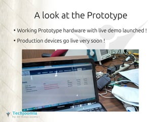 A look at the Prototype 
● Working Prototype hardware with live demo launched ! 
● Production devices go live very soon ! 
 