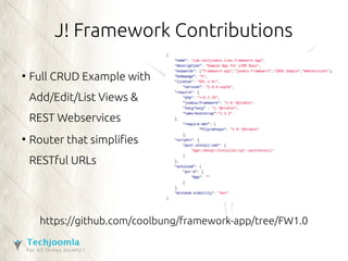 J! Framework Contributions 
● Full CRUD Example with 
Add/Edit/List Views & 
REST Webservices 
● Router that simplifies 
RESTful URLs 
https://github.com/coolbung/framework-app/tree/FW1.0 
 