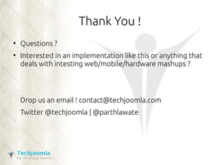 Thank You ! 
● Questions ? 
● Interested in an implementation like this or anything that 
deals with intesting web/mobile/hardware mashups ? 
Drop us an email ! contact@techjoomla.com 
Twitter @techjoomla | @parthlawate 
