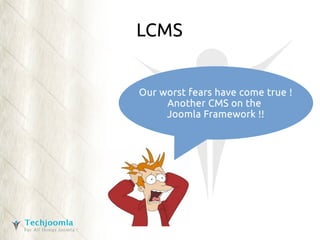 LCMS 
Our worst fears have come true ! 
Another CMS on the 
Joomla Framework !! 
 