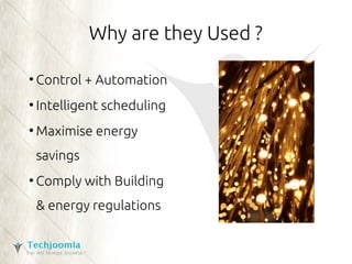 Why are they Used ? 
● Control + Automation 
● Intelligent scheduling 
●Maximise energy 
savings 
● Comply with Building 
& energy regulations 
 