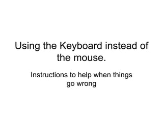 Using the Keyboard instead of the mouse. Instructions to help when things go wrong 