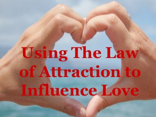 Using The Law
of Attraction to
Influence Love
 