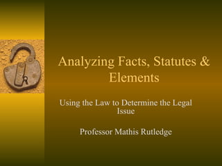 Analyzing Facts, Statutes & Elements Using the Law to Determine the Legal Issue Professor Mathis Rutledge 