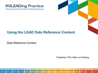 Presenter: Prof. Mark von Rosing
Using the LEAD Data Reference Content
Data Reference Content
 