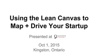 Using the Lean Canvas to
Map + Drive Your Startup
Presented at to
Oct 1, 2015
Kingston, Ontario
 
