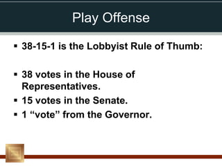 Play Offense

 38-15-1 is the Lobbyist Rule of Thumb:

 38 votes in the House of
  Representatives.
 15 votes in the Senate.
 1 “vote” from the Governor.
 
