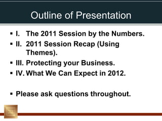 Outline of Presentation
 I. The 2011 Session by the Numbers.
 II. 2011 Session Recap (Using
       Themes).
 III. Protecting your Business.
 IV. What We Can Expect in 2012.

 Please ask questions throughout.
 
