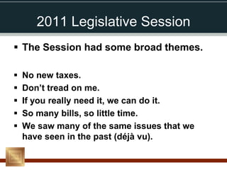 2011 Legislative Session
 The Session had some broad themes.

   No new taxes.
   Don’t tread on me.
   If you really need it, we can do it.
   So many bills, so little time.
   We saw many of the same issues that we
    have seen in the past (déjà vu).
 