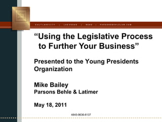 S A L T L A K E C I T Y   |   L A S V E G A S   |   R E N O   |   P A R S O N S B E H L E L A W . C O M




“Using the Legislative Process
 to Further Your Business”
Presented to the Young Presidents
Organization

Mike Bailey
Parsons Behle & Latimer

May 18, 2011
                                      4845-9636-8137
 