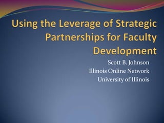Using the Leverage of Strategic Partnerships for Faculty Development Scott B. Johnson Illinois Online Network University of Illinois 