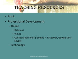 Teaching ResourcesPrintProfessional DevelopmentOnlineDeliciousVimeoCollaboration Tools ( Google +, Facebook, Google Docs, Skype)TechnologyCopyright Tech High School 2011
