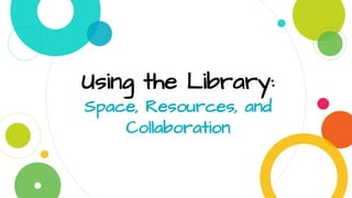 Using the Library:
Space, Resources, and
Collaboration
 