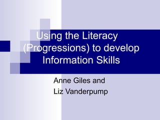 Using the Literacy  (Progressions) to develop Information Skills   Anne Giles and  Liz Vanderpump 