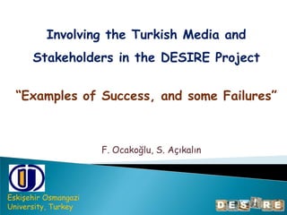 Involvingthe Turkish Media and Stakeholders in the DESIRE Project “Examples of Success, and some Failures” F. Ocakoğlu, S. Açıkalın Eskişehir Osmangazi University, Turkey 